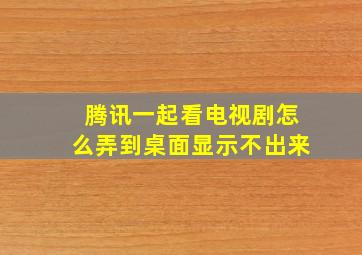 腾讯一起看电视剧怎么弄到桌面显示不出来