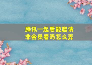 腾讯一起看能邀请非会员看吗怎么弄