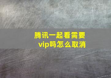 腾讯一起看需要vip吗怎么取消