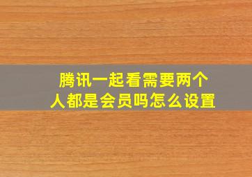 腾讯一起看需要两个人都是会员吗怎么设置