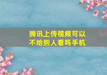 腾讯上传视频可以不给别人看吗手机