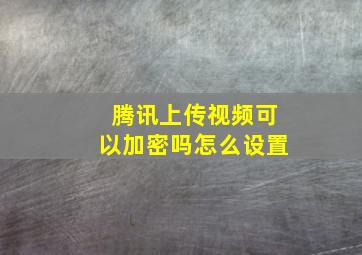 腾讯上传视频可以加密吗怎么设置