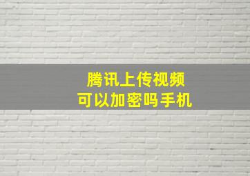 腾讯上传视频可以加密吗手机