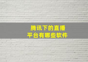 腾讯下的直播平台有哪些软件