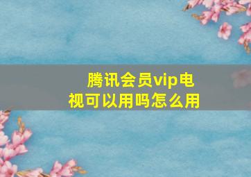 腾讯会员vip电视可以用吗怎么用