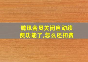 腾讯会员关闭自动续费功能了,怎么还扣费