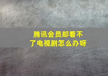 腾讯会员却看不了电视剧怎么办呀