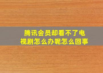 腾讯会员却看不了电视剧怎么办呢怎么回事