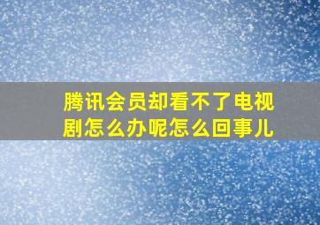 腾讯会员却看不了电视剧怎么办呢怎么回事儿