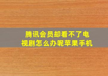 腾讯会员却看不了电视剧怎么办呢苹果手机