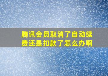 腾讯会员取消了自动续费还是扣款了怎么办啊