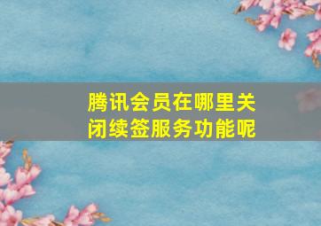 腾讯会员在哪里关闭续签服务功能呢