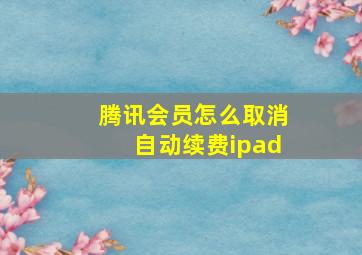 腾讯会员怎么取消自动续费ipad