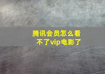 腾讯会员怎么看不了vip电影了