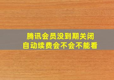 腾讯会员没到期关闭自动续费会不会不能看