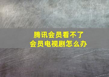 腾讯会员看不了会员电视剧怎么办