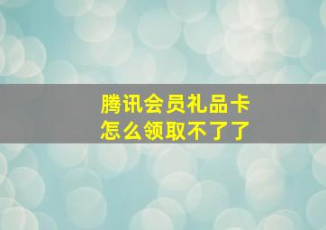 腾讯会员礼品卡怎么领取不了了