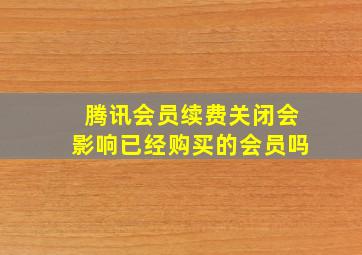 腾讯会员续费关闭会影响已经购买的会员吗