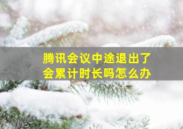 腾讯会议中途退出了会累计时长吗怎么办