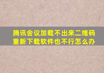 腾讯会议加载不出来二维码重新下载软件也不行怎么办