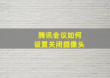 腾讯会议如何设置关闭摄像头