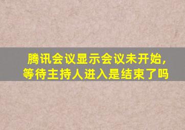 腾讯会议显示会议未开始,等待主持人进入是结束了吗