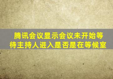 腾讯会议显示会议未开始等待主持人进入是否是在等候室