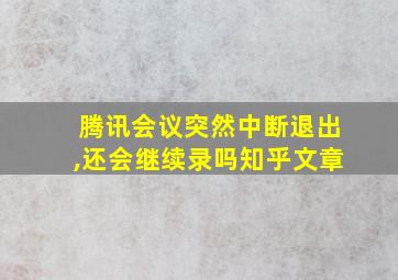 腾讯会议突然中断退出,还会继续录吗知乎文章