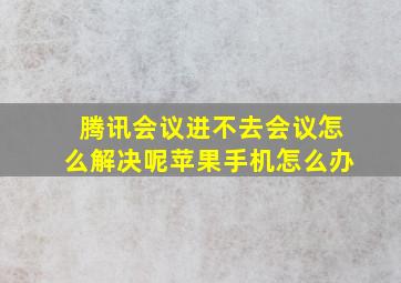 腾讯会议进不去会议怎么解决呢苹果手机怎么办