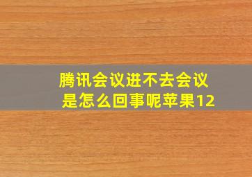 腾讯会议进不去会议是怎么回事呢苹果12