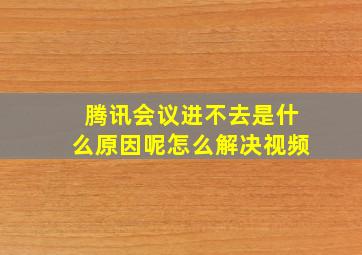 腾讯会议进不去是什么原因呢怎么解决视频