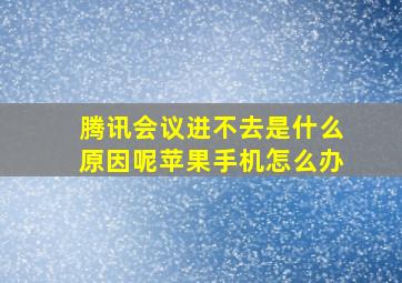 腾讯会议进不去是什么原因呢苹果手机怎么办