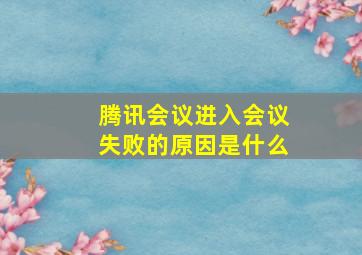 腾讯会议进入会议失败的原因是什么