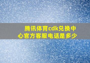 腾讯体育cdk兑换中心官方客服电话是多少