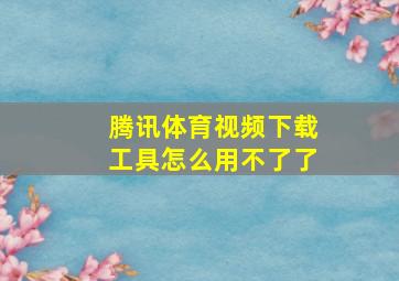 腾讯体育视频下载工具怎么用不了了