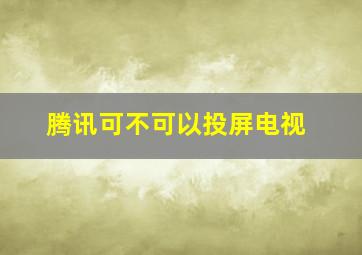 腾讯可不可以投屏电视