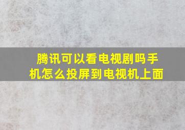 腾讯可以看电视剧吗手机怎么投屏到电视机上面