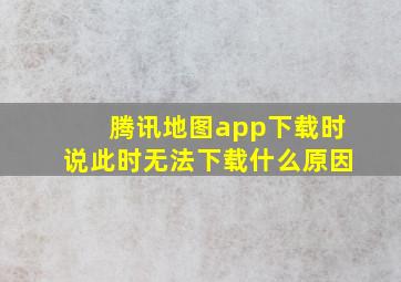 腾讯地图app下载时说此时无法下载什么原因