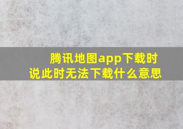 腾讯地图app下载时说此时无法下载什么意思