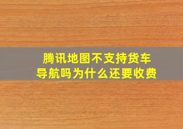 腾讯地图不支持货车导航吗为什么还要收费