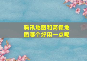 腾讯地图和高德地图哪个好用一点呢