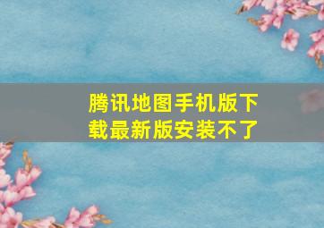 腾讯地图手机版下载最新版安装不了