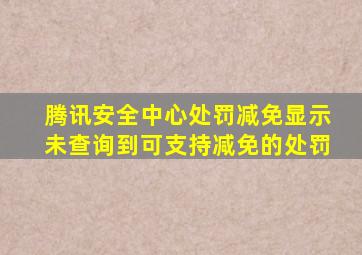 腾讯安全中心处罚减免显示未查询到可支持减免的处罚