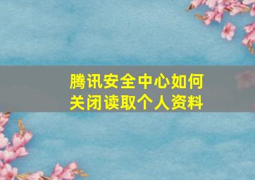 腾讯安全中心如何关闭读取个人资料