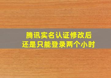 腾讯实名认证修改后还是只能登录两个小时