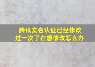 腾讯实名认证已经修改过一次了在想修改怎么办