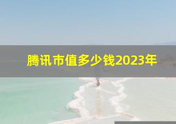 腾讯市值多少钱2023年