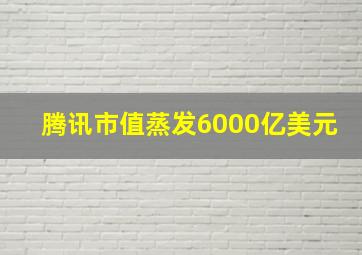 腾讯市值蒸发6000亿美元