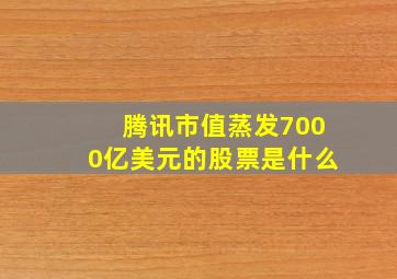 腾讯市值蒸发7000亿美元的股票是什么