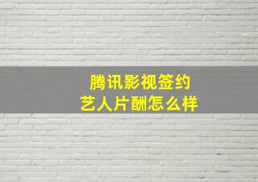 腾讯影视签约艺人片酬怎么样